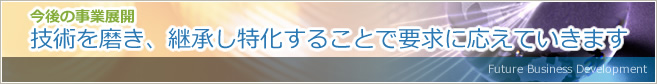 今後の事業展開　技術を磨き、継承し特化することで要求に応えていきます